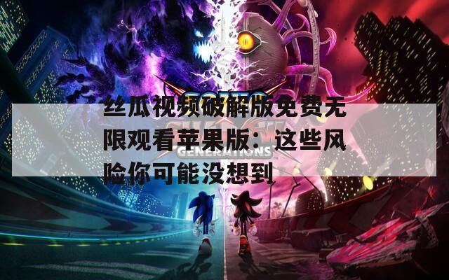 丝瓜视频破解版免费无限观看苹果版：这些风险你可能没想到