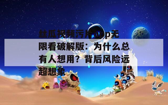 丝瓜视频污片app无限看破解版：为什么总有人想用？背后风险远超想象