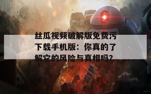 丝瓜视频破解版免费污下载手机版：你真的了解它的风险与真相吗？