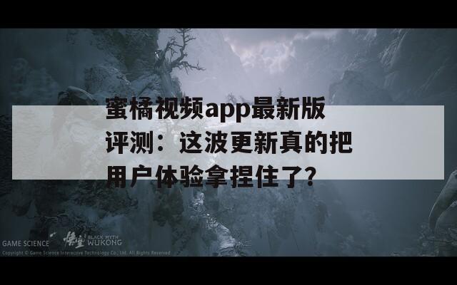 蜜橘视频app最新版评测：这波更新真的把用户体验拿捏住了？