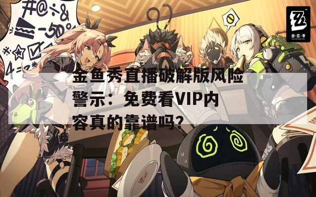 金鱼秀直播破解版风险警示：免费看VIP内容真的靠谱吗？