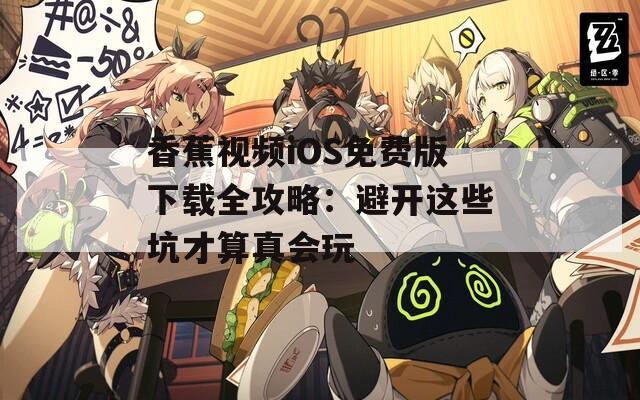 香蕉视频iOS免费版下载全攻略：避开这些坑才算真会玩