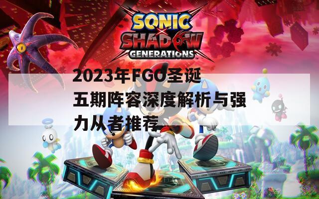 2023年FGO圣诞五期阵容深度解析与强力从者推荐