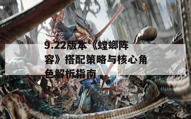 9.22版本《螳螂阵容》搭配策略与核心角色解析指南