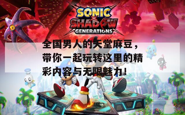 全国男人的天堂麻豆，带你一起玩转这里的精彩内容与无限魅力！