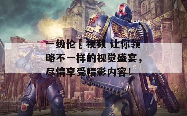 一级伦奷视频 让你领略不一样的视觉盛宴，尽情享受精彩内容！