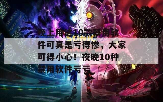 晚上用这10款禁用软件可真是亏得惨，大家可得小心！夜晚10种禁用软件亏亏