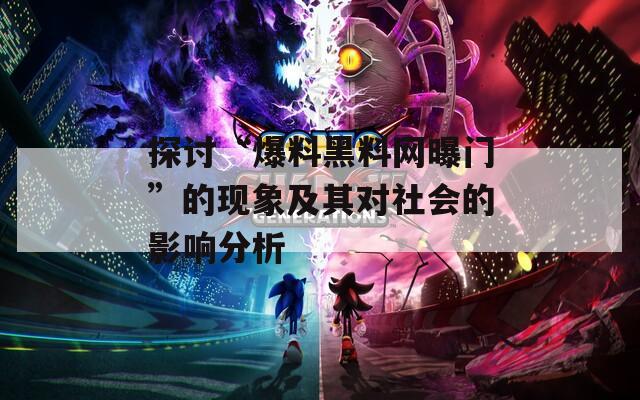 探讨“爆料黑料网曝门”的现象及其对社会的影响分析