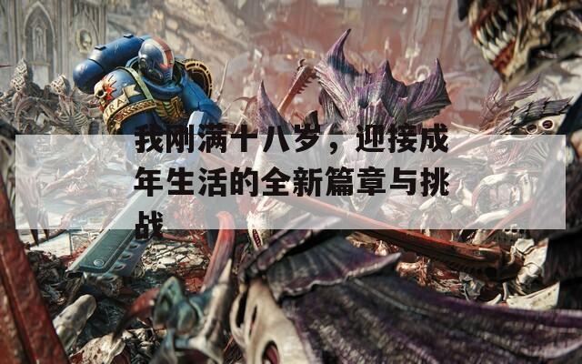 我刚满十八岁，迎接成年生活的全新篇章与挑战