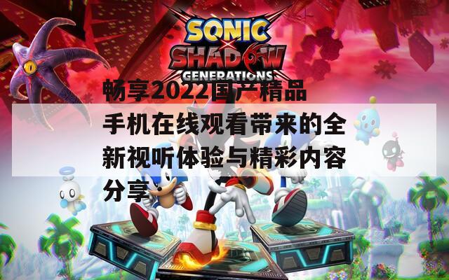 畅享2022国产精品手机在线观看带来的全新视听体验与精彩内容分享