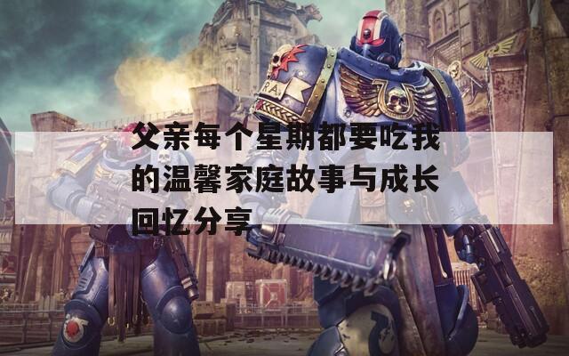 父亲每个星期都要吃我的温馨家庭故事与成长回忆分享