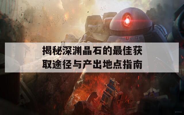 揭秘深渊晶石的最佳获取途径与产出地点指南