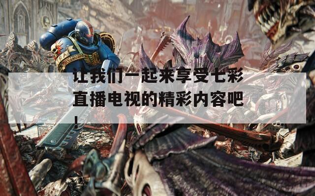让我们一起来享受七彩直播电视的精彩内容吧！