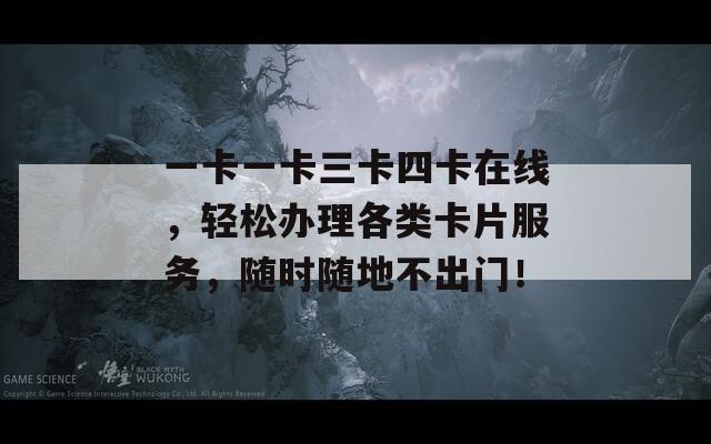 一卡一卡三卡四卡在线，轻松办理各类卡片服务，随时随地不出门！