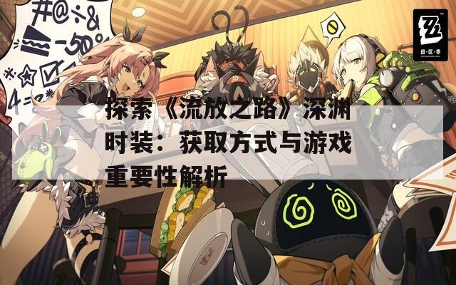 探索《流放之路》深渊时装：获取方式与游戏重要性解析