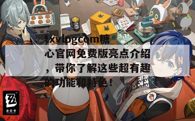 txvlogcom糖心官网免费版亮点介绍，带你了解这些超有趣的功能和特色！