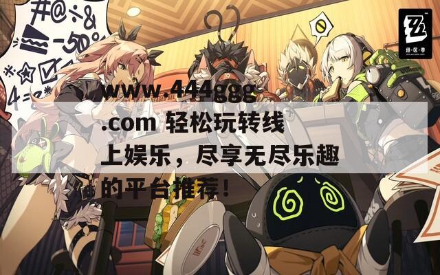 www.444ggg.com 轻松玩转线上娱乐，尽享无尽乐趣的平台推荐！