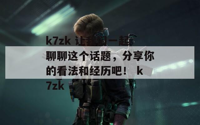 k7zk 让我们一起聊聊这个话题，分享你的看法和经历吧！ k7zk