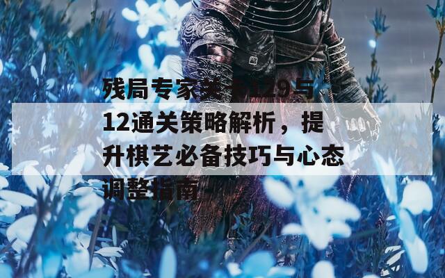 残局专家关卡129与12通关策略解析，提升棋艺必备技巧与心态调整指南