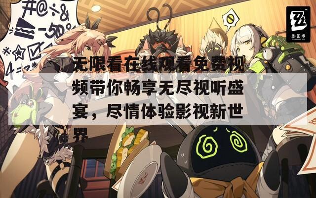 无限看在线观看免费视频带你畅享无尽视听盛宴，尽情体验影视新世界