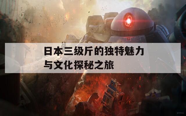 日本三级斤的独特魅力与文化探秘之旅