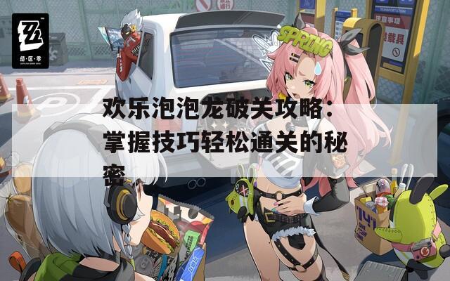 欢乐泡泡龙破关攻略：掌握技巧轻松通关的秘密