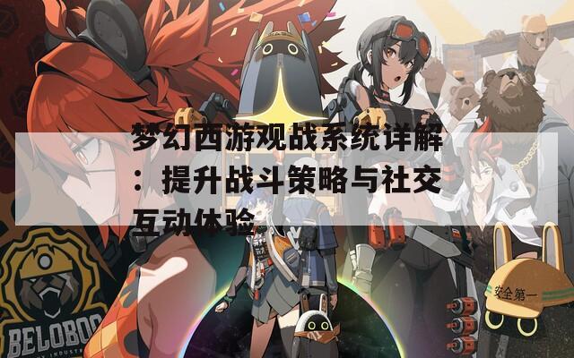 梦幻西游观战系统详解：提升战斗策略与社交互动体验