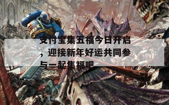 支付宝集五福今日开启，迎接新年好运共同参与一起集福吧