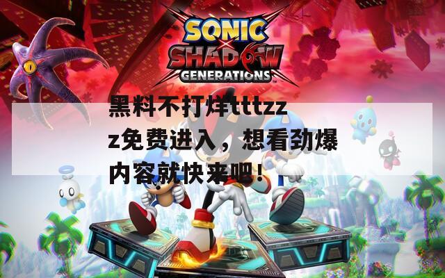黑料不打烊tttzzz免费进入，想看劲爆内容就快来吧！