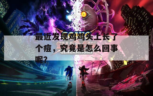 最近发现鸡鸡头上长了个痘，究竟是怎么回事呢？