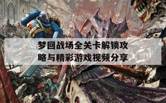 梦回战场全关卡解锁攻略与精彩游戏视频分享