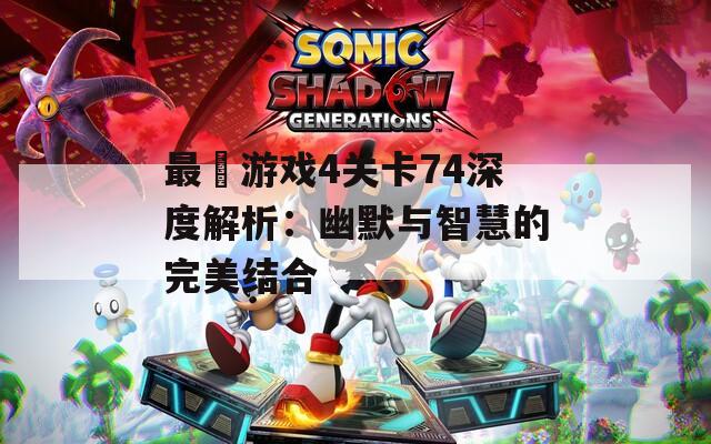 最囧游戏4关卡74深度解析：幽默与智慧的完美结合