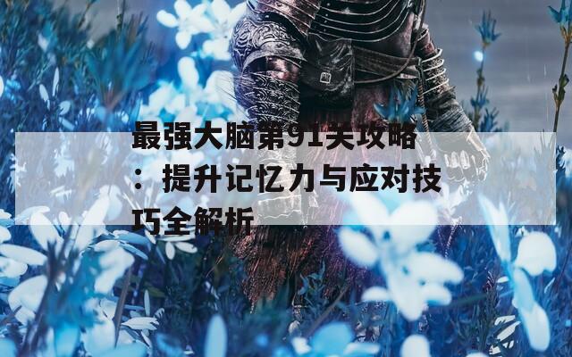 最强大脑第91关攻略：提升记忆力与应对技巧全解析