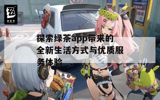 探索绿茶app带来的全新生活方式与优质服务体验