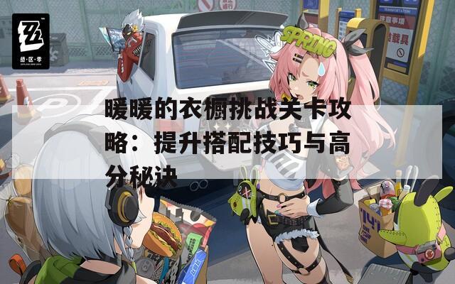 暖暖的衣橱挑战关卡攻略：提升搭配技巧与高分秘诀