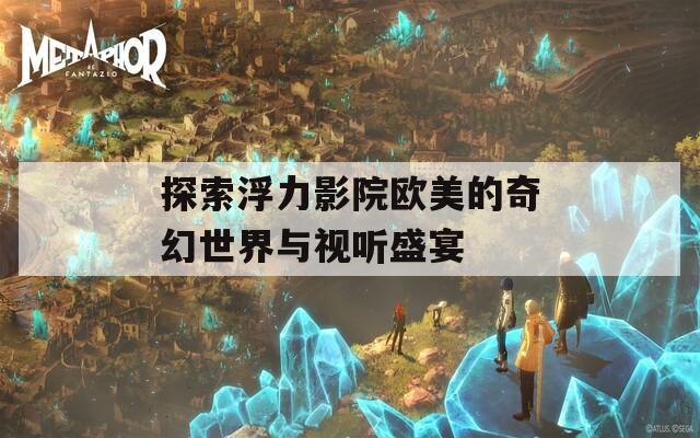 探索浮力影院欧美的奇幻世界与视听盛宴