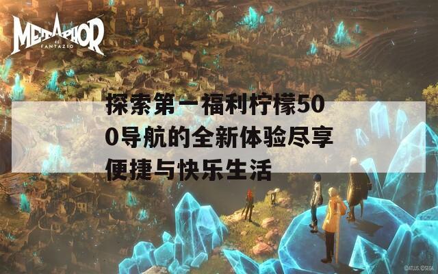 探索第一福利柠檬500导航的全新体验尽享便捷与快乐生活