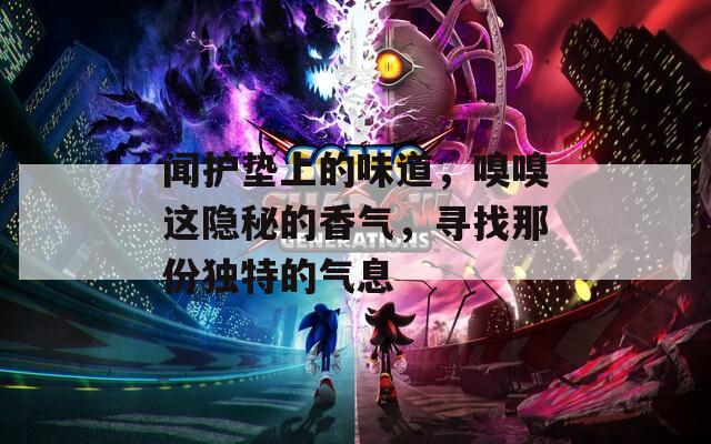 闻护垫上的味道，嗅嗅这隐秘的香气，寻找那份独特的气息