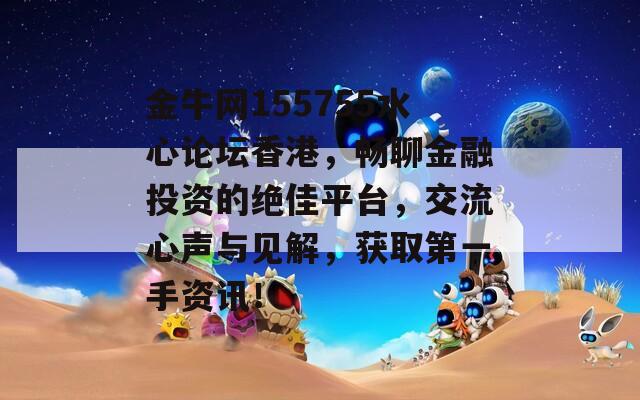 金牛网155755水心论坛香港，畅聊金融投资的绝佳平台，交流心声与见解，获取第一手资讯！