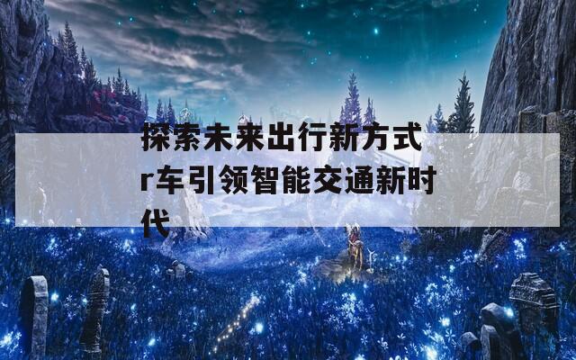 探索未来出行新方式 r车引领智能交通新时代