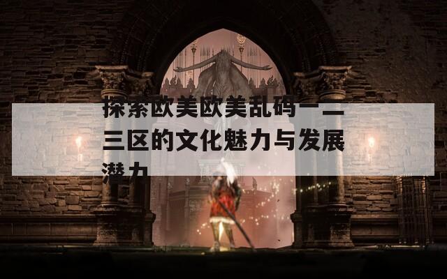 探索欧美欧美乱码一二三区的文化魅力与发展潜力