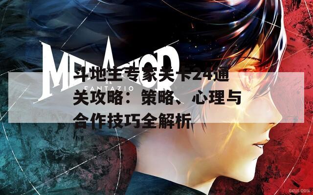 斗地主专家关卡24通关攻略：策略、心理与合作技巧全解析