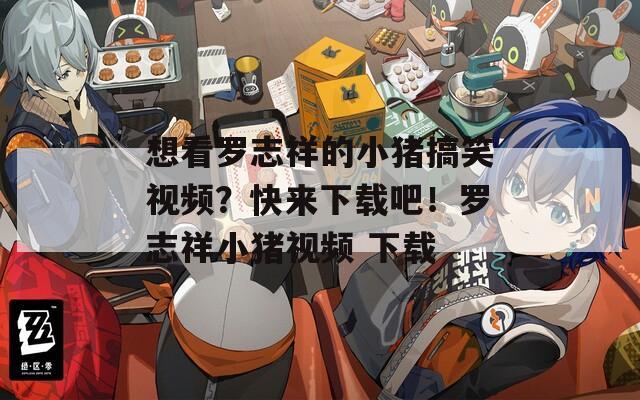 想看罗志祥的小猪搞笑视频？快来下载吧！罗志祥小猪视频 下载