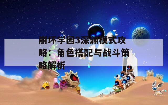 崩坏学园3深渊模式攻略：角色搭配与战斗策略解析
