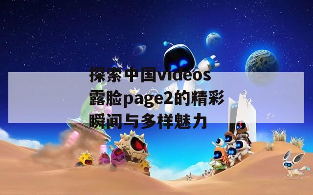 探索中国videos露脸page2的精彩瞬间与多样魅力