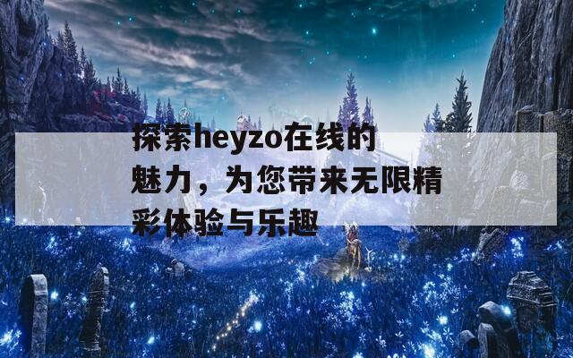 探索heyzo在线的魅力，为您带来无限精彩体验与乐趣