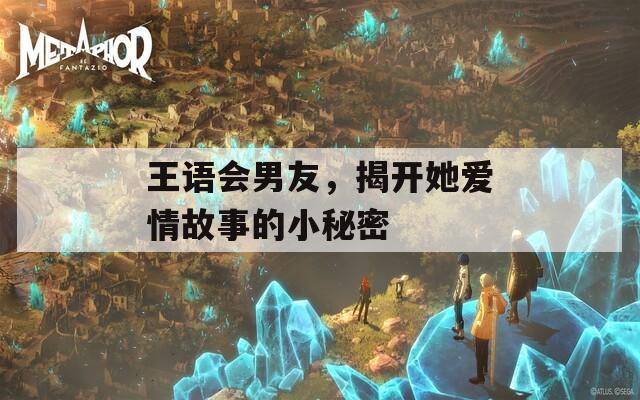 王语会男友，揭开她爱情故事的小秘密
