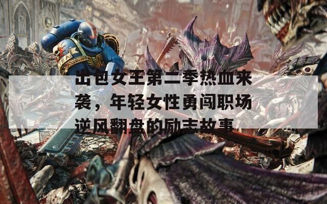 出包女王第二季热血来袭，年轻女性勇闯职场逆风翻盘的励志故事