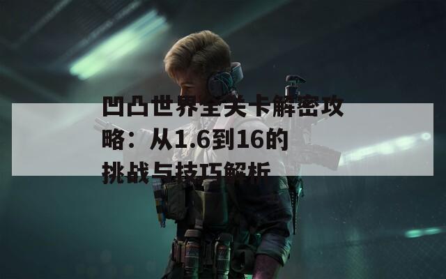 凹凸世界全关卡解密攻略：从1.6到16的挑战与技巧解析