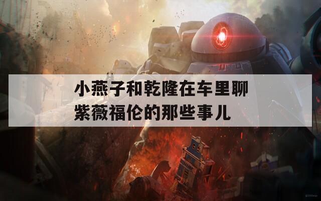 小燕子和乾隆在车里聊紫薇福伦的那些事儿